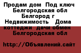 Продам дом “Под ключ“ - Белгородская обл., Белгород г. Недвижимость » Дома, коттеджи, дачи обмен   . Белгородская обл.